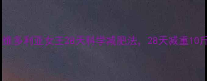 图片 英国皇室秘方：维多利亚女王28天科学减肥法，28天减重10斤的6大黄金法则