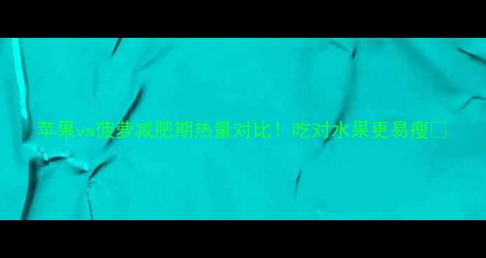 图片 苹果vs菠萝减肥期热量对比！吃对水果更易瘦💥