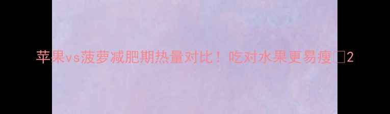 图片 苹果vs菠萝减肥期热量对比！吃对水果更易瘦💥2