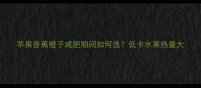 图片 苹果香蕉橙子减肥期间如何选？低卡水果热量大