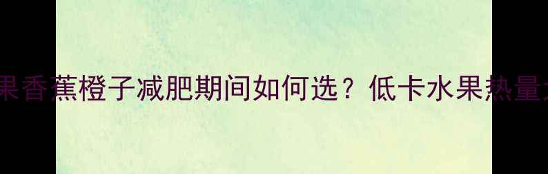 图片 苹果香蕉橙子减肥期间如何选？低卡水果热量大1