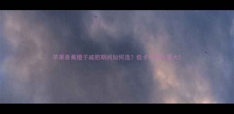 图片 苹果香蕉橙子减肥期间如何选？低卡水果热量大2