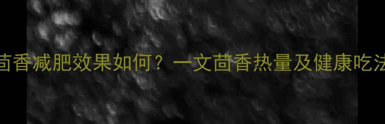 图片 茴香减肥效果如何？一文茴香热量及健康吃法