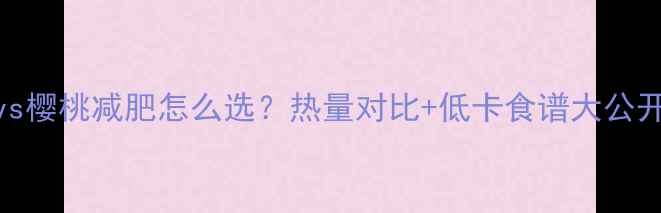 图片 草莓vs樱桃减肥怎么选？热量对比+低卡食谱大公开🍓🍒