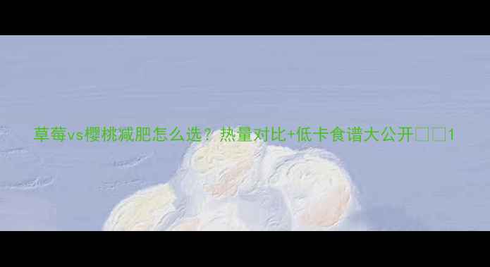 图片 草莓vs樱桃减肥怎么选？热量对比+低卡食谱大公开🍓🍒1