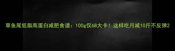 图片 草鱼尾低脂高蛋白减肥食谱：100g仅68大卡！这样吃月减10斤不反弹2