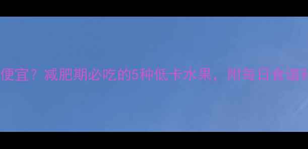 图片 荔枝热量低又便宜？减肥期必吃的5种低卡水果，附每日食谱和价格清单！1