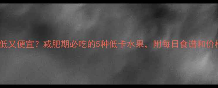 图片 荔枝热量低又便宜？减肥期必吃的5种低卡水果，附每日食谱和价格清单！2