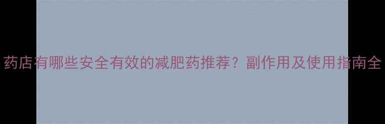 图片 药店有哪些安全有效的减肥药推荐？副作用及使用指南全