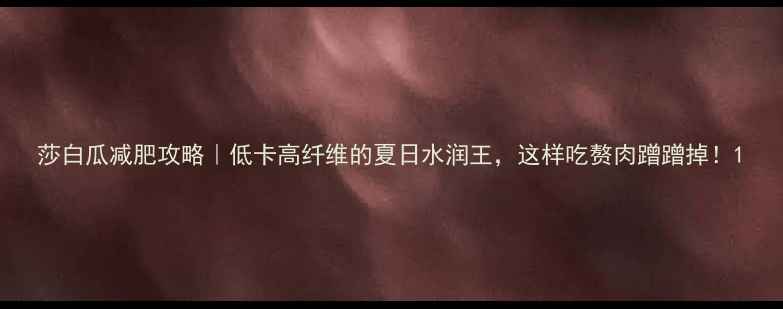 图片 莎白瓜减肥攻略｜低卡高纤维的夏日水润王，这样吃赘肉蹭蹭掉！1