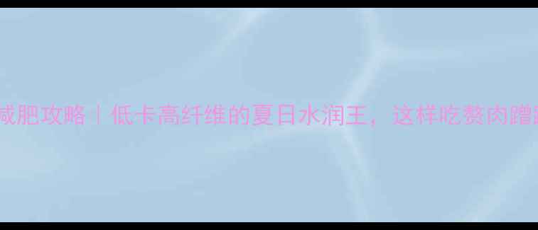 图片 莎白瓜减肥攻略｜低卡高纤维的夏日水润王，这样吃赘肉蹭蹭掉！2