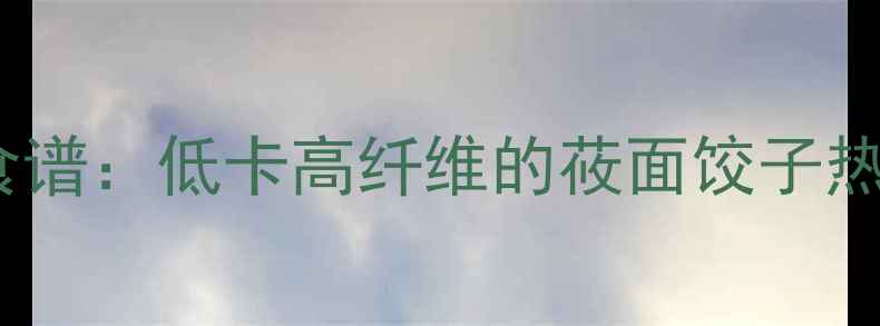 图片 莜面蒸饺减肥食谱：低卡高纤维的莜面饺子热量与搭配指南2