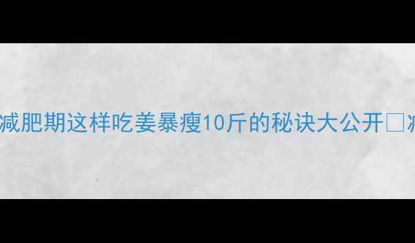 图片 菜姜100克热量仅20大卡！减肥期这样吃姜暴瘦10斤的秘诀大公开✨减肥食谱低卡菜姜健康减脂