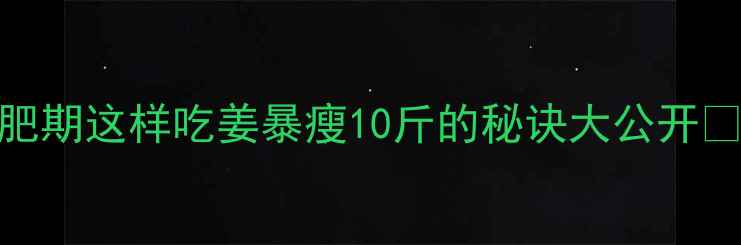 图片 菜姜100克热量仅20大卡！减肥期这样吃姜暴瘦10斤的秘诀大公开✨减肥食谱低卡菜姜健康减脂1