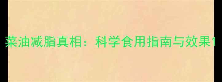 图片 菜油减脂真相：科学食用指南与效果1