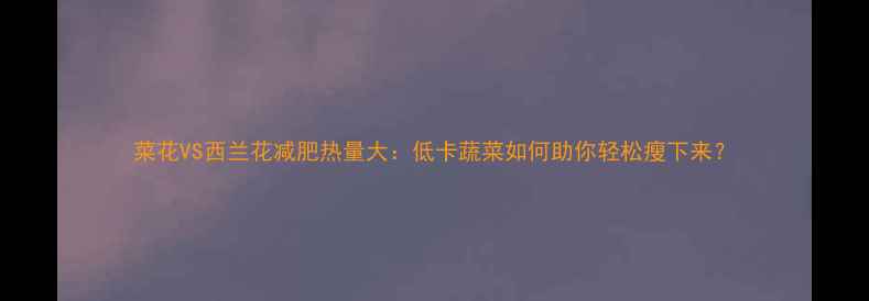 图片 菜花VS西兰花减肥热量大：低卡蔬菜如何助你轻松瘦下来？