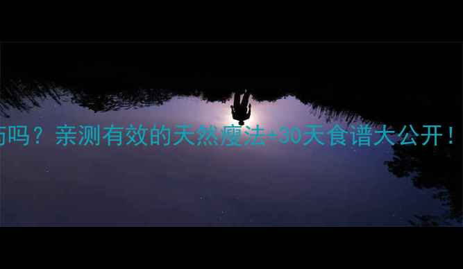 图片 营养膳食减肥药吗？亲测有效的天然瘦法+30天食谱大公开！不反弹不节食1