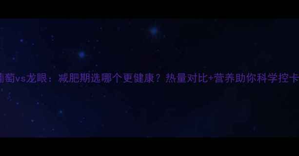 图片 葡萄vs龙眼：减肥期选哪个更健康？热量对比+营养助你科学控卡1