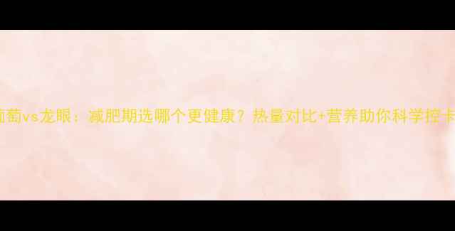 图片 葡萄vs龙眼：减肥期选哪个更健康？热量对比+营养助你科学控卡2