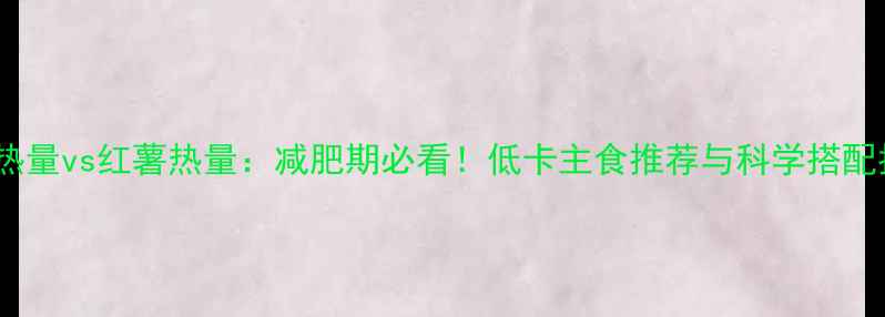 图片 葡萄热量vs红薯热量：减肥期必看！低卡主食推荐与科学搭配指南2