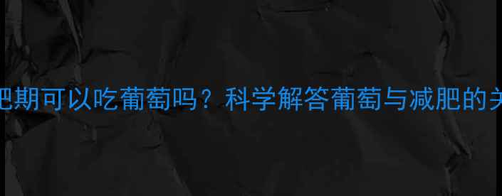 图片 葡萄热量高吗？减肥期可以吃葡萄吗？科学解答葡萄与减肥的关系及正确食用方法