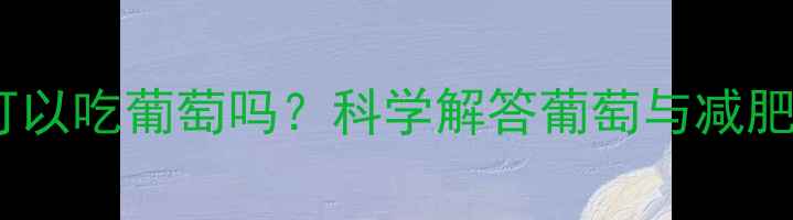 图片 葡萄热量高吗？减肥期可以吃葡萄吗？科学解答葡萄与减肥的关系及正确食用方法1