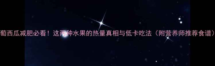 图片 葡萄西瓜减肥必看！这两种水果的热量真相与低卡吃法（附营养师推荐食谱）2