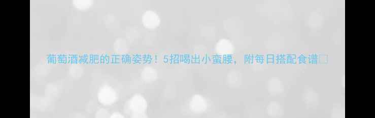 图片 葡萄酒减肥的正确姿势！5招喝出小蛮腰，附每日搭配食谱🍷