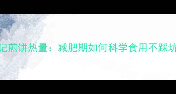图片 董记煎饼热量：减肥期如何科学食用不踩坑？