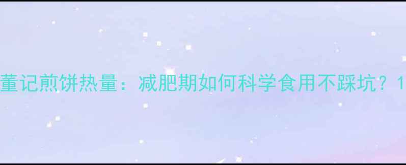 图片 董记煎饼热量：减肥期如何科学食用不踩坑？1