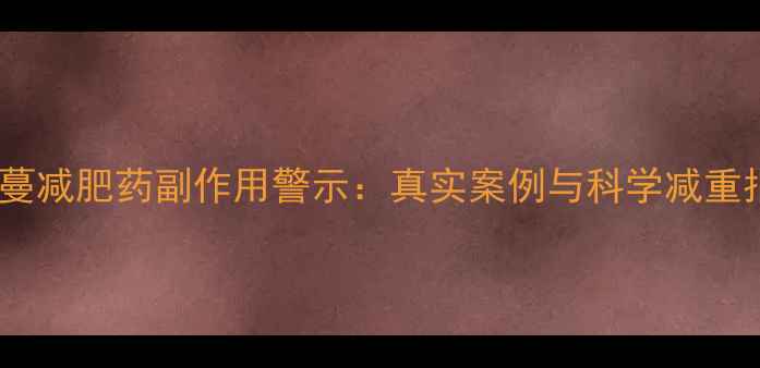 图片 蒂娜蔓减肥药副作用警示：真实案例与科学减重指南1