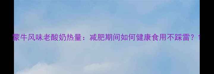 图片 蒙牛风味老酸奶热量：减肥期间如何健康食用不踩雷？1