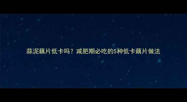 图片 蒜泥藕片低卡吗？减肥期必吃的5种低卡藕片做法
