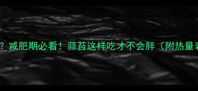 图片 蒜苔热量低吗？减肥期必看！蒜苔这样吃才不会胖（附热量表+搭配公式）