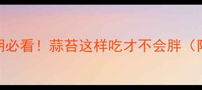 图片 蒜苔热量低吗？减肥期必看！蒜苔这样吃才不会胖（附热量表+搭配公式）2