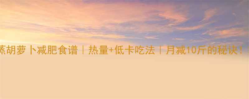 图片 蒸胡萝卜减肥食谱｜热量+低卡吃法｜月减10斤的秘诀！2