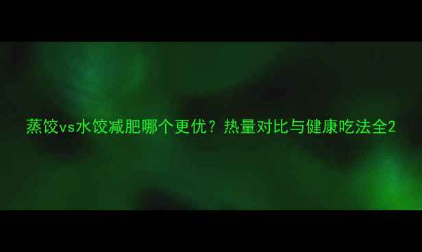 图片 蒸饺vs水饺减肥哪个更优？热量对比与健康吃法全2
