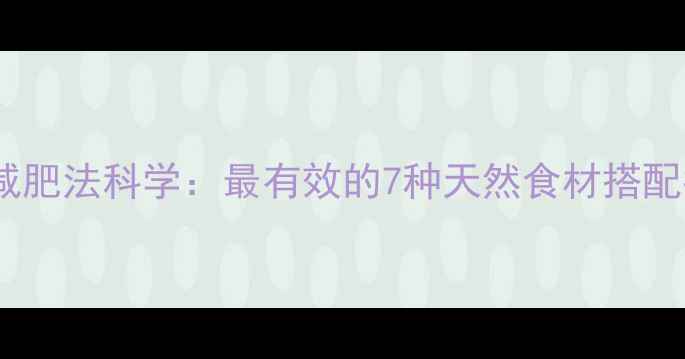 图片 蔬菜减肥法科学：最有效的7种天然食材搭配指南1