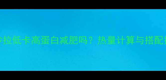 图片 蔬菜沙拉低卡高蛋白减肥吗？热量计算与搭配技巧全