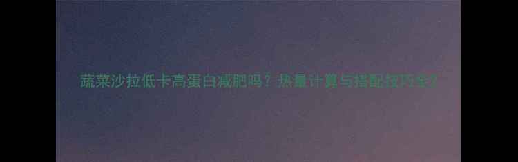 图片 蔬菜沙拉低卡高蛋白减肥吗？热量计算与搭配技巧全2