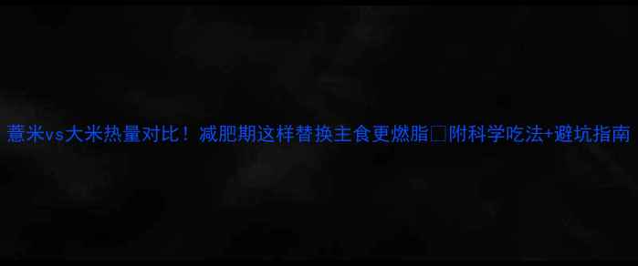 图片 薏米vs大米热量对比！减肥期这样替换主食更燃脂✨附科学吃法+避坑指南