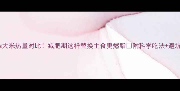 图片 薏米vs大米热量对比！减肥期这样替换主食更燃脂✨附科学吃法+避坑指南1