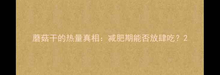 图片 蘑菇干的热量真相：减肥期能否放肆吃？2