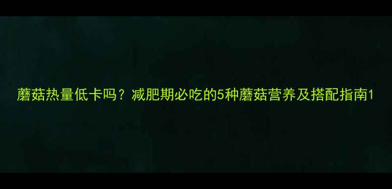图片 蘑菇热量低卡吗？减肥期必吃的5种蘑菇营养及搭配指南1