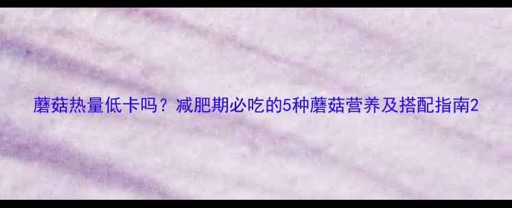 图片 蘑菇热量低卡吗？减肥期必吃的5种蘑菇营养及搭配指南2
