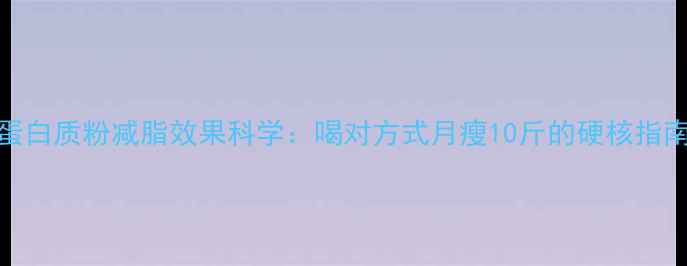 图片 蛋白质粉减脂效果科学：喝对方式月瘦10斤的硬核指南