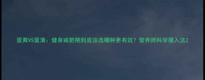 图片 蛋黄VS蛋清：健身减肥期到底该选哪种更有效？营养师科学摄入法2