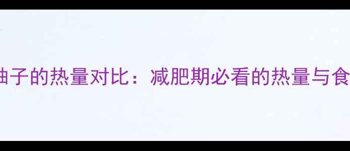 图片 蜜柚和柚子的热量对比：减肥期必看的热量与食用指南1
