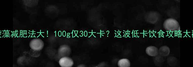 图片 螺旋藻减肥法大！100g仅30大卡？这波低卡饮食攻略太戳我