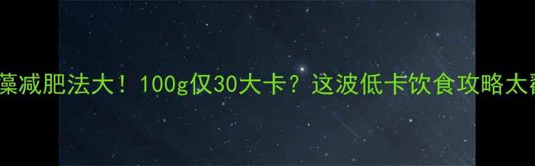 图片 螺旋藻减肥法大！100g仅30大卡？这波低卡饮食攻略太戳我2